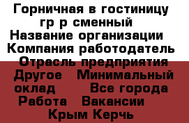 Горничная в гостиницу-гр/р сменный › Название организации ­ Компания-работодатель › Отрасль предприятия ­ Другое › Минимальный оклад ­ 1 - Все города Работа » Вакансии   . Крым,Керчь